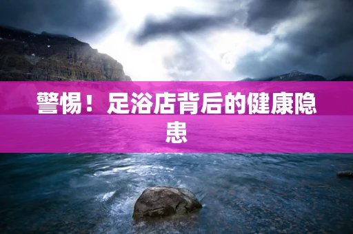 警惕！足浴店背后的健康隐患