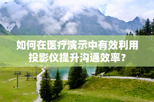 如何在医疗演示中有效利用投影仪提升沟通效率？