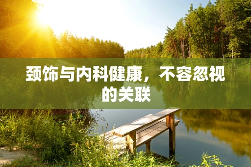 颈饰与内科健康，不容忽视的关联