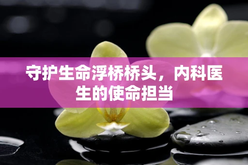守护生命浮桥桥头，内科医生的使命担当