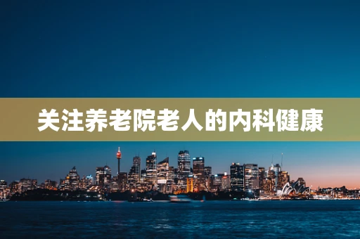关注养老院老人的内科健康