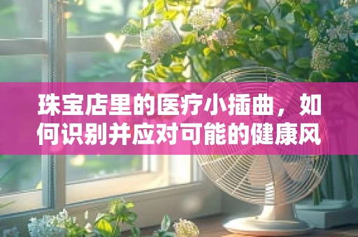 珠宝店里的医疗小插曲，如何识别并应对可能的健康风险？