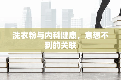 洗衣粉与内科健康，意想不到的关联