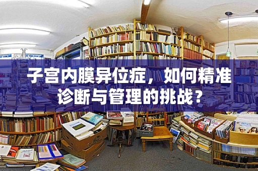 子宫内膜异位症，如何精准诊断与管理的挑战？