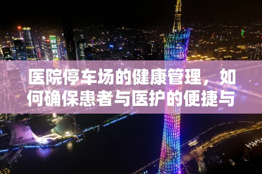 医院停车场的健康管理，如何确保患者与医护的便捷与安全？