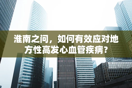 淮南之问，如何有效应对地方性高发心血管疾病？