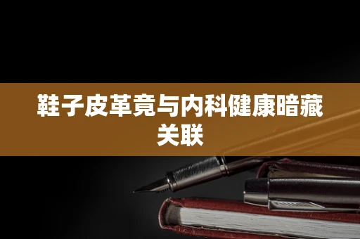鞋子皮革竟与内科健康暗藏关联