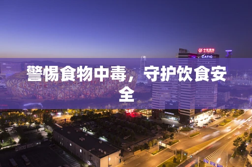 警惕食物中毒，守护饮食安全