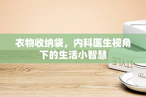 衣物收纳袋，内科医生视角下的生活小智慧