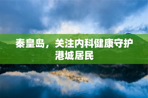 秦皇岛，关注内科健康守护港城居民