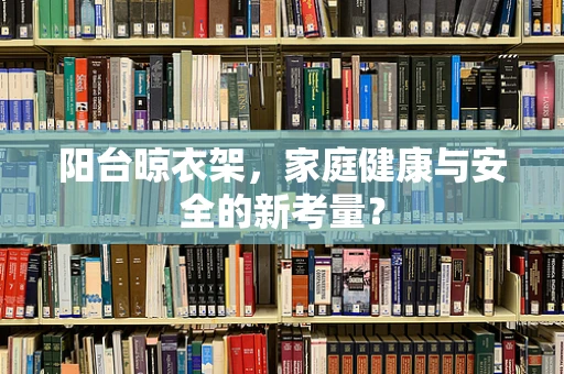 阳台晾衣架，家庭健康与安全的新考量？