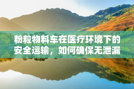 粉粒物料车在医疗环境下的安全运输，如何确保无泄漏风险？