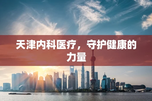天津内科医疗，守护健康的力量