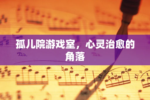 孤儿院游戏室，心灵治愈的角落