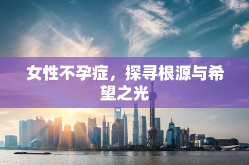 女性不孕症，探寻根源与希望之光