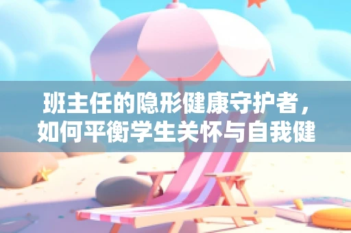班主任的隐形健康守护者，如何平衡学生关怀与自我健康？