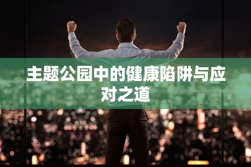 主题公园中的健康陷阱与应对之道