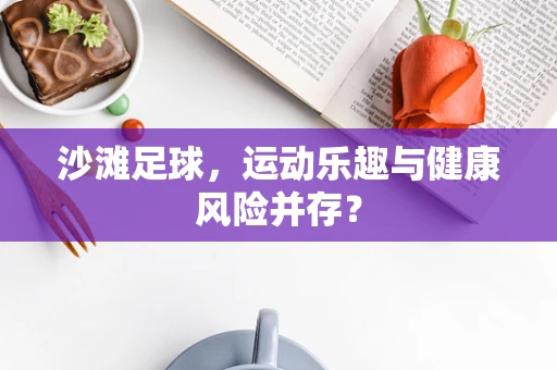 沙滩足球，运动乐趣与健康风险并存？
