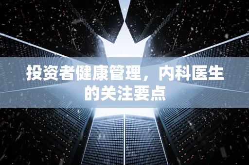 投资者健康管理，内科医生的关注要点