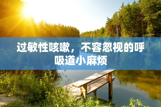 过敏性咳嗽，不容忽视的呼吸道小麻烦
