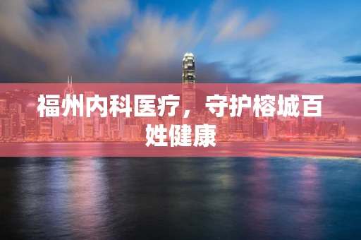 福州内科医疗，守护榕城百姓健康