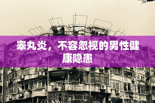 睾丸炎，不容忽视的男性健康隐患