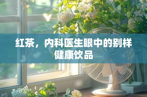 红茶，内科医生眼中的别样健康饮品