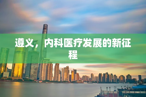 遵义，内科医疗发展的新征程