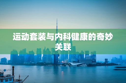 运动套装与内科健康的奇妙关联