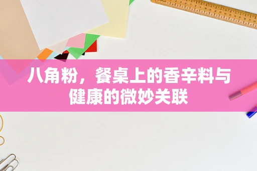 八角粉，餐桌上的香辛料与健康的微妙关联