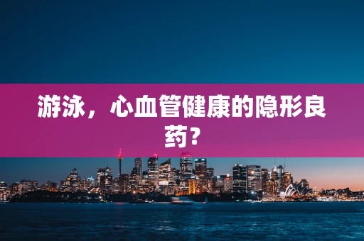 游泳，心血管健康的隐形良药？