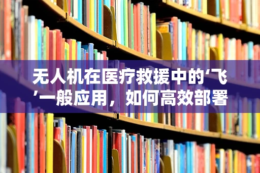 无人机在医疗救援中的‘飞’一般应用，如何高效部署以提升紧急救治效率？