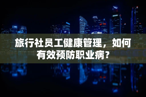 旅行社员工健康管理，如何有效预防职业病？