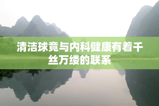 清洁球竟与内科健康有着千丝万缕的联系