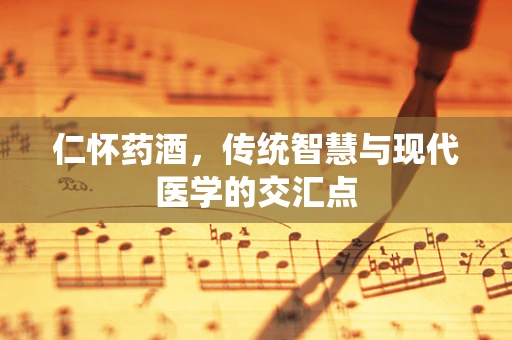 仁怀药酒，传统智慧与现代医学的交汇点