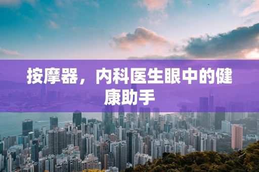 按摩器，内科医生眼中的健康助手