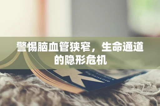 警惕脑血管狭窄，生命通道的隐形危机