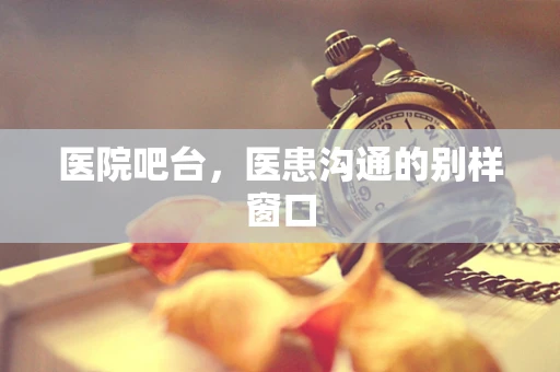 医院吧台，医患沟通的别样窗口