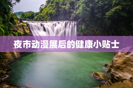 夜市动漫展后的健康小贴士