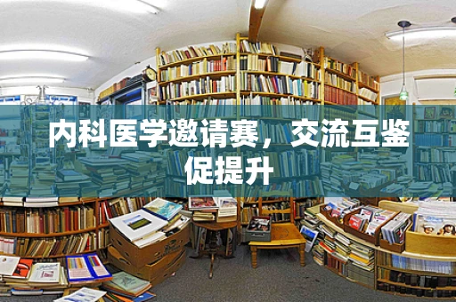内科医学邀请赛，交流互鉴促提升
