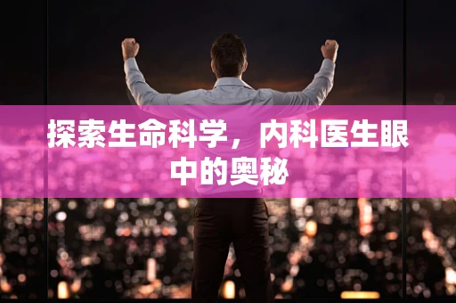 探索生命科学，内科医生眼中的奥秘
