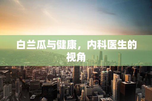 白兰瓜与健康，内科医生的视角