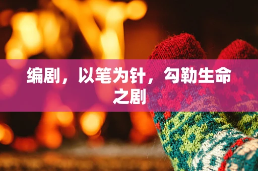编剧，以笔为针，勾勒生命之剧