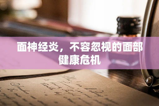 面神经炎，不容忽视的面部健康危机