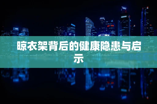 晾衣架背后的健康隐患与启示