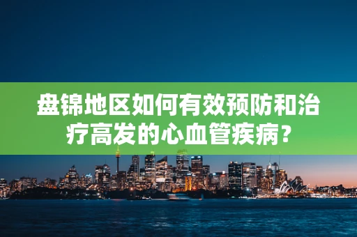 盘锦地区如何有效预防和治疗高发的心血管疾病？