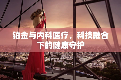 铂金与内科医疗，科技融合下的健康守护