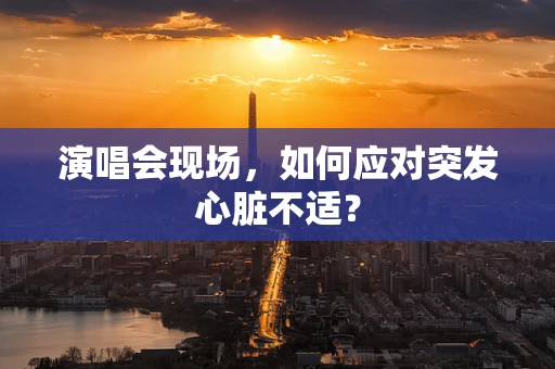 演唱会现场，如何应对突发心脏不适？