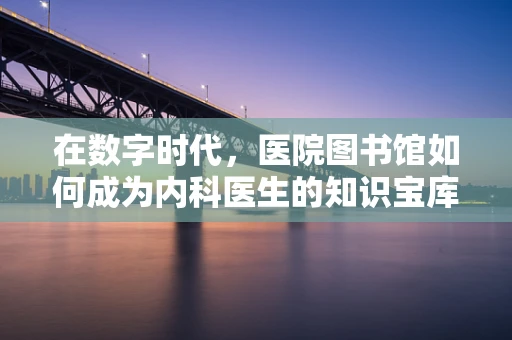 在数字时代，医院图书馆如何成为内科医生的知识宝库？