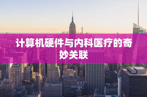计算机硬件与内科医疗的奇妙关联